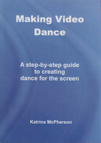 Making Video Dance: A step-by-step guide to creating dance for the screen