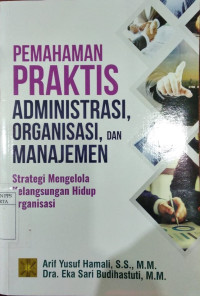 Pemahaman praktis administrasi, organisasi, dan manajemen : Strategi mengelola kelangsungan hidup organisasi